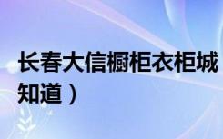 长春大信橱柜衣柜城（长春橱柜城地址在哪谁知道）