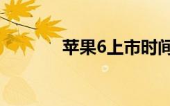 苹果6上市时间（苹果6上市）