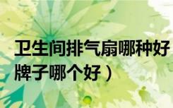 卫生间排气扇哪种好（大家说说卫生间排气扇牌子哪个好）