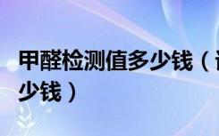 甲醛检测值多少钱（谁能回答房子甲醛检测多少钱）