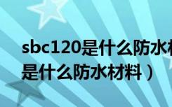 sbc120是什么防水材料（哪位大神知道sbc是什么防水材料）