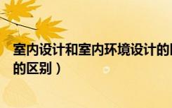 室内设计和室内环境设计的区别（室内环境设计和空间设计的区别）