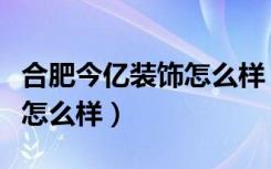 合肥今亿装饰怎么样（有谁清楚合肥今忆装饰怎么样）