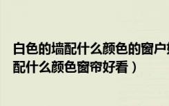 白色的墙配什么颜色的窗户好看（卧室两面是窗子两面白墙配什么颜色窗帘好看）