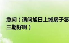 急问（请问旭日上城房子怎么样 环境交通好吗 一期好还是三期好啊）