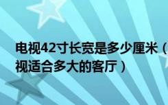 电视42寸长宽是多少厘米（42寸电视长宽多少厘米42寸电视适合多大的客厅）