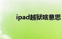 ipad越狱啥意思（ipad越狱教程）