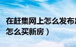 在赶集网上怎么发布出租房信息（在赶集网上怎么买新房）