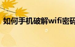 如何手机破解wifi密码（手机wifi密码破解）