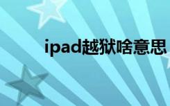 ipad越狱啥意思（ipad越狱教程）