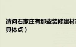 请问石家庄有那些装修建材市场和五金市场地址写上（谢谢具体点）