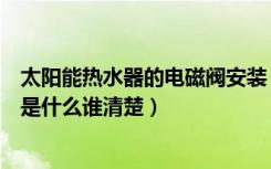 太阳能热水器的电磁阀安装（太阳能热水器电磁阀安装方法是什么谁清楚）