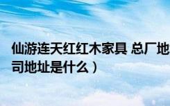 仙游连天红红木家具 总厂地址（莆田连天红红木家具有限公司地址是什么）