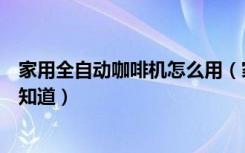 家用全自动咖啡机怎么用（家庭用全自动咖啡机使用方法谁知道）