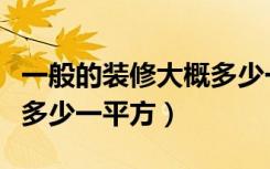 一般的装修大概多少一平方（一般的装修大概多少一平方）