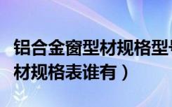 铝合金窗型材规格型号怎么区分（铝合金窗型材规格表谁有）