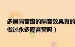 多层隔音窗的隔音效果真的更好吗?（烟台隔音窗怎么样谁做过永多隔音窗吗）