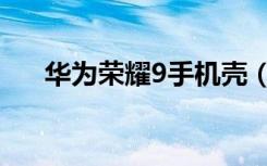 华为荣耀9手机壳（华为荣耀9怎么样）