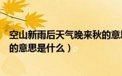 空山新雨后天气晚来秋的意思简写（空山新雨后天气晚来秋的意思是什么）