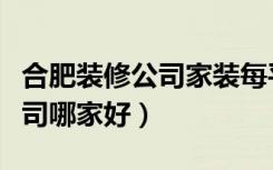 合肥装修公司家装每平米多少钱（合肥装修公司哪家好）