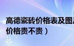 高德瓷砖价格表及图片（高德瓷砖质量怎么样价格贵不贵）