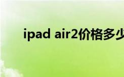 ipad air2价格多少（ipad air2价格）