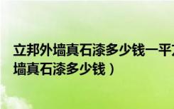 立邦外墙真石漆多少钱一平方（立邦外墙真石漆价格立邦外墙真石漆多少钱）