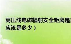 高压线电磁辐射安全距离是多少（高压电线的辐射安全距离应该是多少）