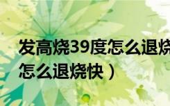 发高烧39度怎么退烧快用白酒（发高烧39度怎么退烧快）