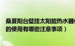 桑夏阳台壁挂太阳能热水器使用方法（桑夏阳台壁挂太阳能的使用有哪些注意事项）