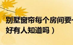 别墅窗帘每个房间要一样吗（别墅用什么窗帘好有人知道吗）