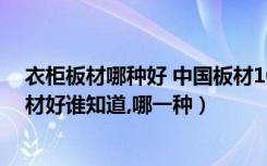 衣柜板材哪种好 中国板材10大品牌（做衣柜用什么牌子板材好谁知道,哪一种）