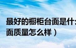 最好的橱柜台面是什么石材（杜邦玉石橱柜台面质量怎么样）