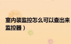 室内装监控怎么可以查出来（如何查出室内是否安装了微型监控器）