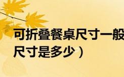 可折叠餐桌尺寸一般是多少?（可折叠餐桌的尺寸是多少）