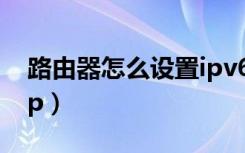 路由器怎么设置ipv6上网（路由器怎么设置ip）