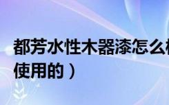 都芳水性木器漆怎么样（都芳水性漆应该怎么使用的）