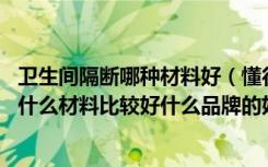 卫生间隔断哪种材料好（懂行的朋友说说,家里卫生间隔断用什么材料比较好什么品牌的好）