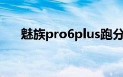 魅族pro6plus跑分（魅族pro6 plus）