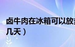 卤牛肉在冰箱可以放多久（卤牛肉在冰箱可放几天）