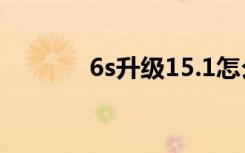 6s升级15.1怎么样（6s内存）