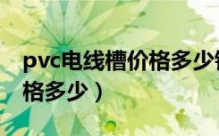 pvc电线槽价格多少钱一条（pvc电线槽板价格多少）