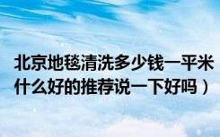 北京地毯清洗多少钱一平米（北京海淀清洗地毯哪家好,谁有什么好的推荐说一下好吗）