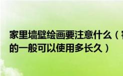 家里墙壁绘画要注意什么（客厅手绘墙有哪些地方需要注意的一般可以使用多长久）