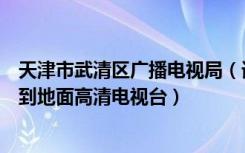 天津市武清区广播电视局（请问天津市武清地区能不能接收到地面高清电视台）