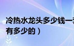 冷热水龙头多少钱一套（冷热水龙头的价格都有多少的）