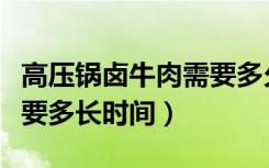 高压锅卤牛肉需要多久时间（高压锅卤牛肉需要多长时间）