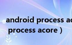 android process acore什么意思（android process acore）