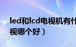 led和lcd电视机有什么不一样（led和lcd电视哪个好）