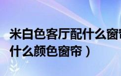 米白色客厅配什么窗帘（米白色的墙一般搭配什么颜色窗帘）